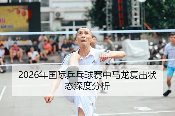 2026年国际乒乓球赛中马龙复出状态深度分析