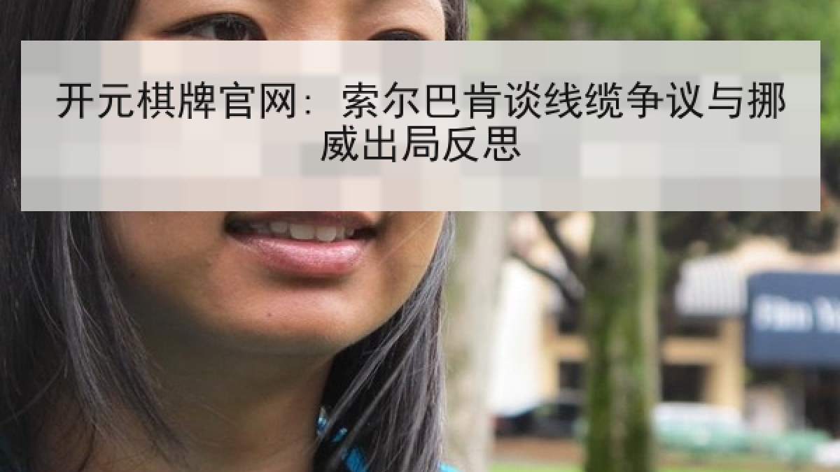 开元棋牌官网: 索尔巴肯谈线缆争议与挪威出局反思 开元棋牌官网: 索尔巴肯谈线缆争议与挪威出局反思