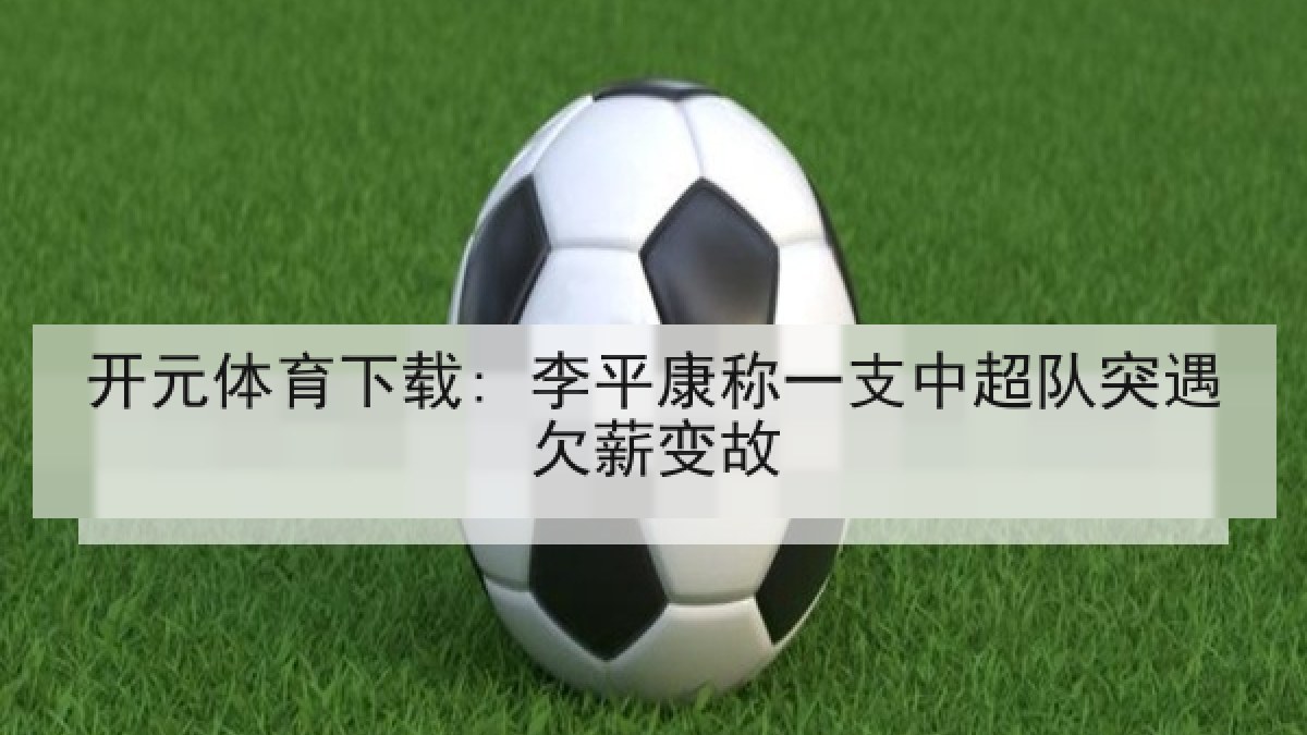 开元体育下载: 李平康称一支中超队突遇欠薪变故 开元体育下载: 李平康称一支中超队突遇欠薪变故