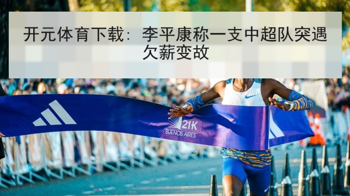 开元体育下载: 李平康称一支中超队突遇欠薪变故