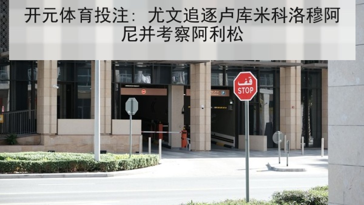 开元体育投注: 尤文追逐卢库米科洛穆阿尼并考察阿利松