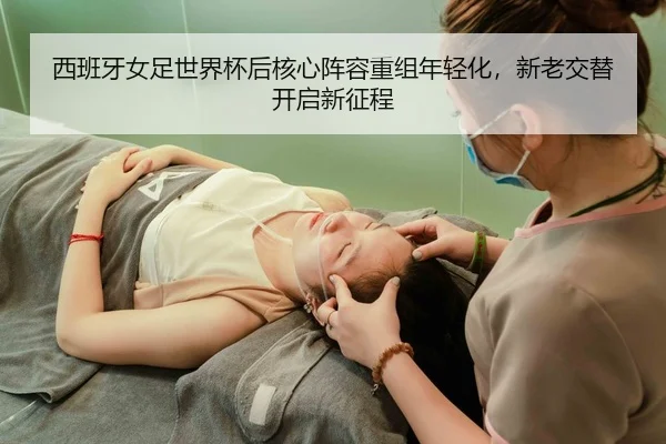 西班牙女足世界杯后核心阵容重组年轻化，新老交替开启新征程