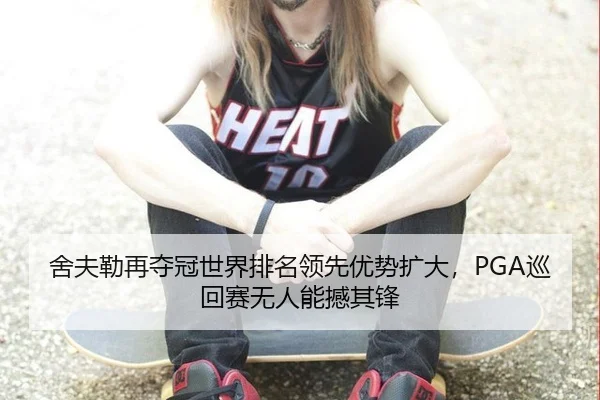 舍夫勒再夺冠世界排名领先优势扩大，PGA巡回赛无人能撼其锋
