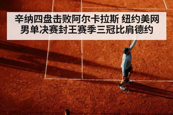 辛纳四盘击败阿尔卡拉斯 纽约美网男单决赛封王赛季三冠比肩德约