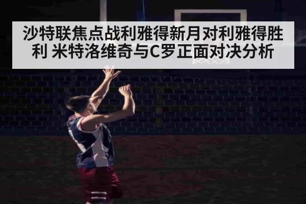 沙特联焦点战利雅得新月对利雅得胜利 米特洛维奇与C罗正面对决分析