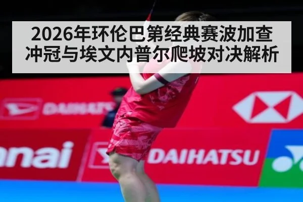 2026年环伦巴第经典赛波加查冲冠与埃文内普尔爬坡对决解析
